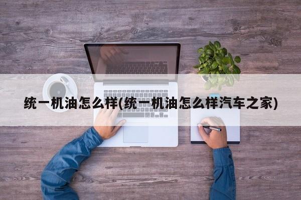 统一机油怎么样(统一机油怎么样汽车之家)