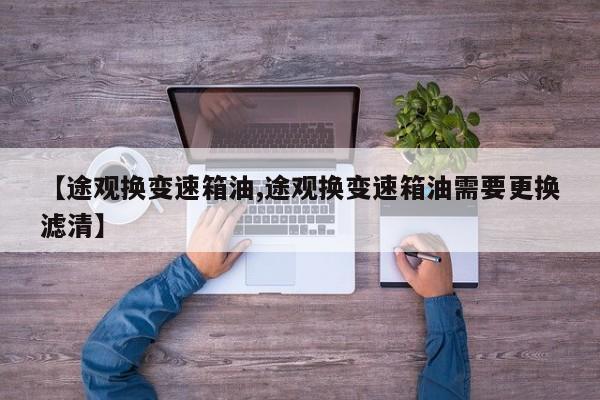 【途观换变速箱油,途观换变速箱油需要更换滤清】