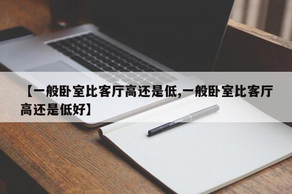【一般卧室比客厅高还是低,一般卧室比客厅高还是低好】