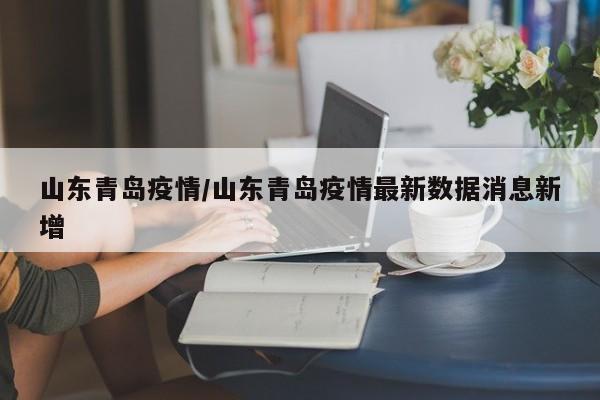 山东青岛疫情/山东青岛疫情最新数据消息新增