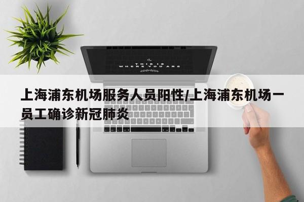 上海浦东机场服务人员阳性/上海浦东机场一员工确诊新冠肺炎