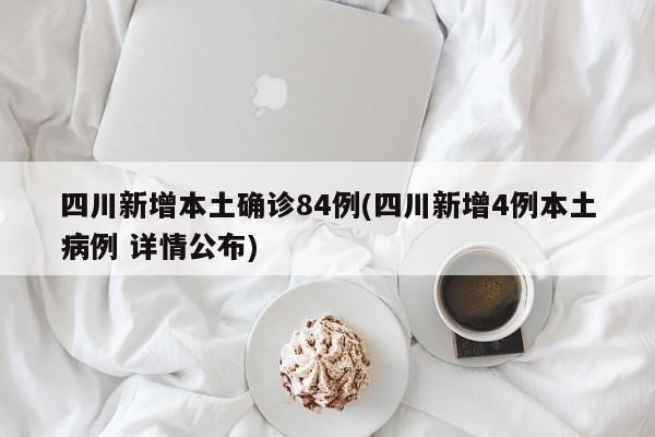 四川新增本土确诊84例(四川新增4例本土病例 详情公布)