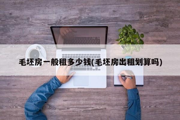 毛坯房一般租多少钱(毛坯房出租划算吗)