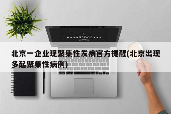 北京一企业现聚集性发病官方提醒(北京出现多起聚集性病例)