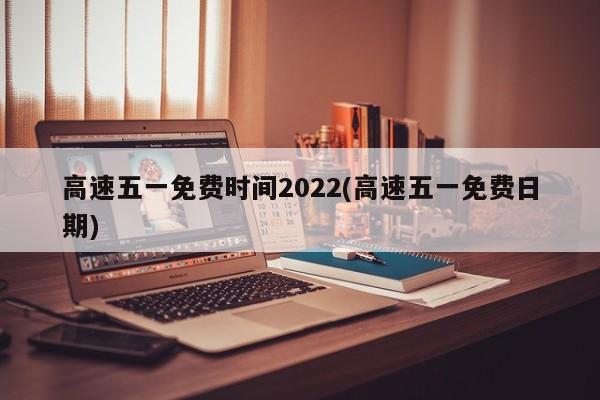 高速五一免费时间2022(高速五一免费日期)