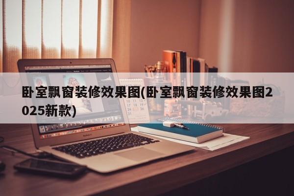 卧室飘窗装修效果图(卧室飘窗装修效果图2025新款)