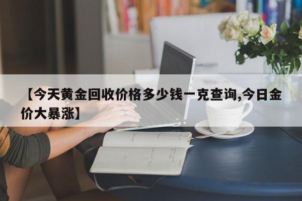 【今天黄金回收价格多少钱一克查询,今日金价大暴涨】