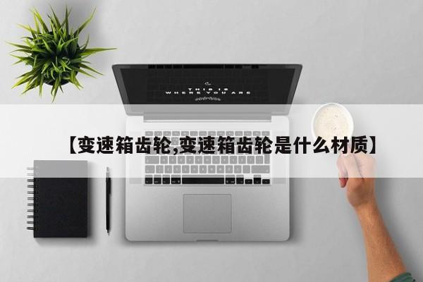 【变速箱齿轮,变速箱齿轮是什么材质】