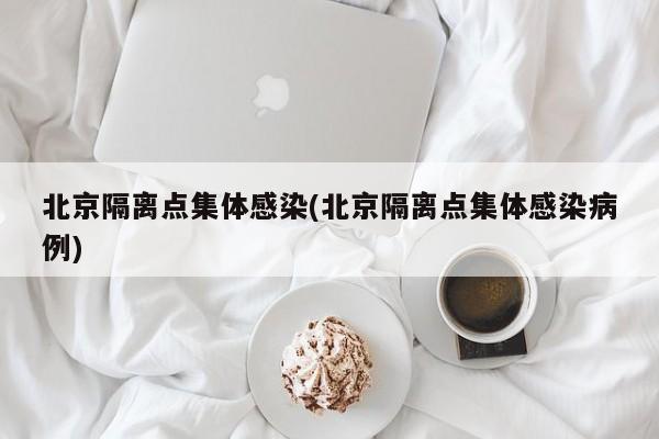 北京隔离点集体感染(北京隔离点集体感染病例)