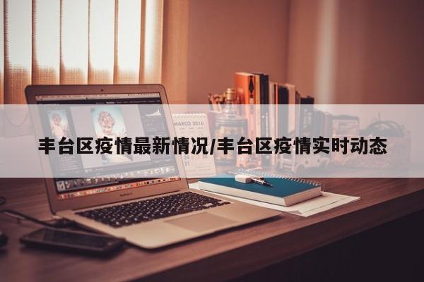 丰台区疫情最新情况/丰台区疫情实时动态