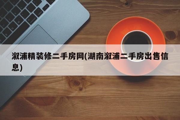 溆浦精装修二手房网(湖南溆浦二手房出售信息)