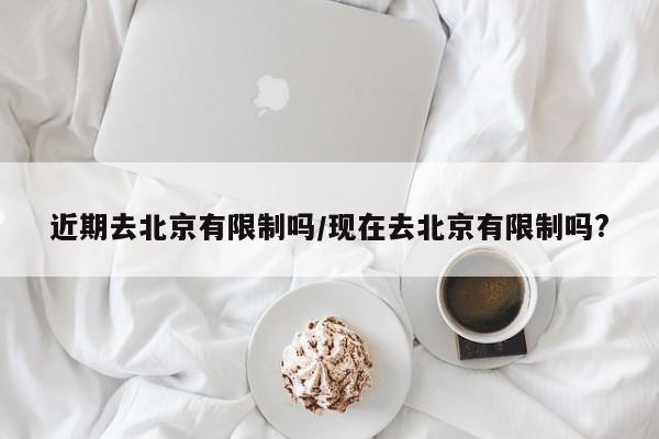 近期去北京有限制吗/现在去北京有限制吗?