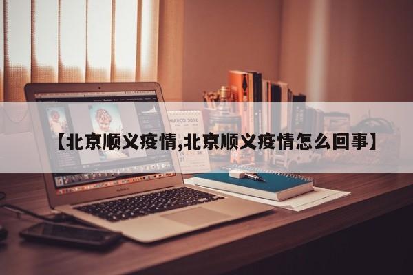 【北京顺义疫情,北京顺义疫情怎么回事】