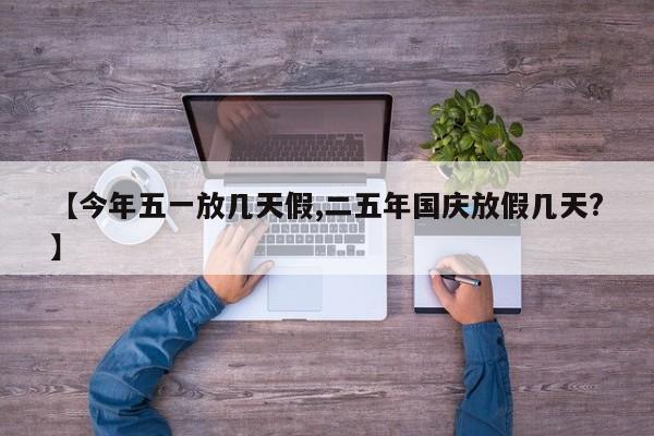 【今年五一放几天假,二五年国庆放假几天?】