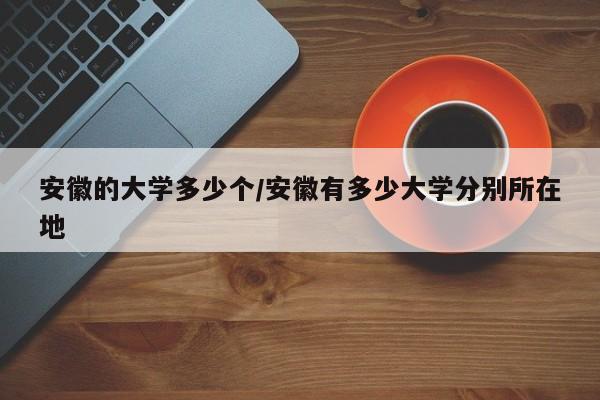 安徽的大学多少个/安徽有多少大学分别所在地