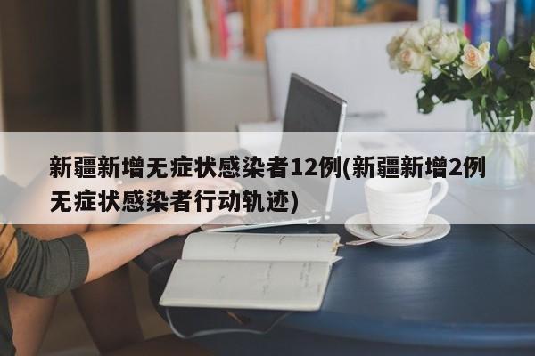 新疆新增无症状感染者12例(新疆新增2例无症状感染者行动轨迹)