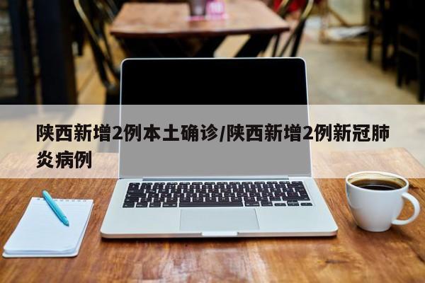 陕西新增2例本土确诊/陕西新增2例新冠肺炎病例