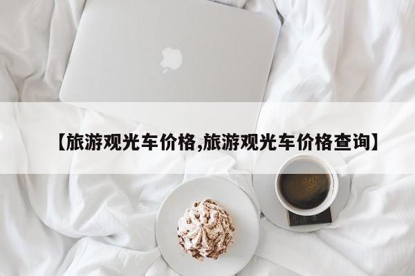 【旅游观光车价格,旅游观光车价格查询】