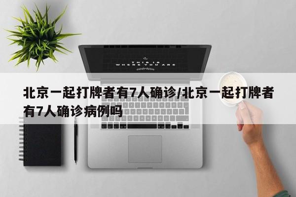 北京一起打牌者有7人确诊/北京一起打牌者有7人确诊病例吗