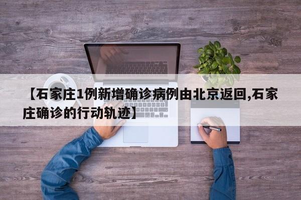 【石家庄1例新增确诊病例由北京返回,石家庄确诊的行动轨迹】