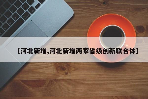 【河北新增,河北新增两家省级创新联合体】