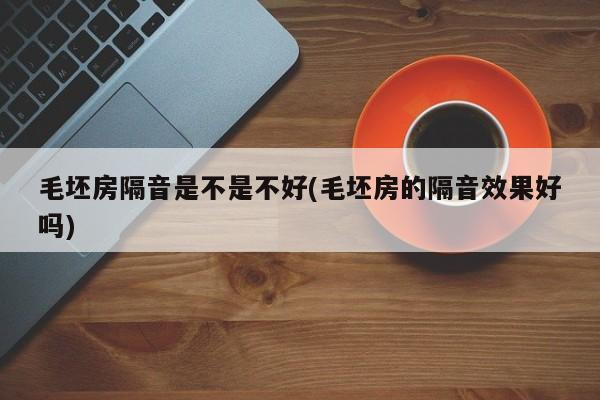 毛坯房隔音是不是不好(毛坯房的隔音效果好吗)