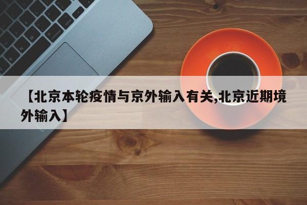 【北京本轮疫情与京外输入有关,北京近期境外输入】
