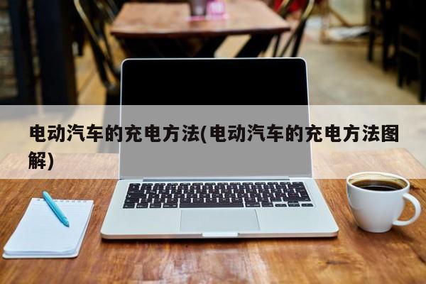 电动汽车的充电方法(电动汽车的充电方法图解)