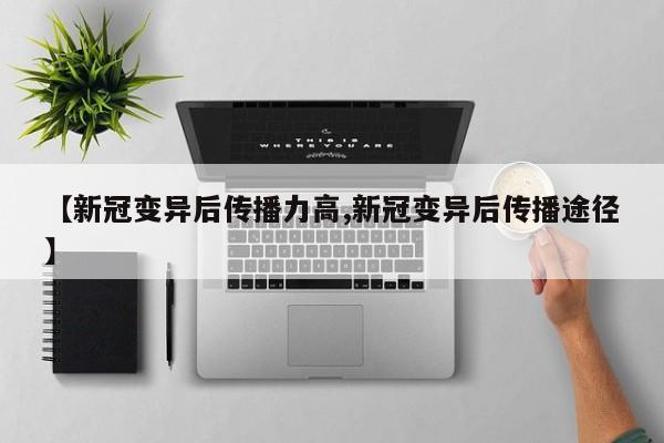 【新冠变异后传播力高,新冠变异后传播途径】