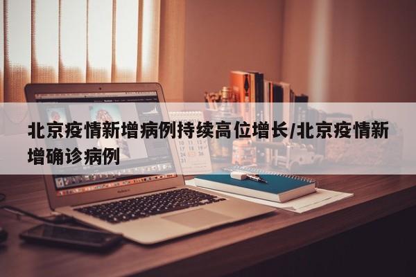 北京疫情新增病例持续高位增长/北京疫情新增确诊病例