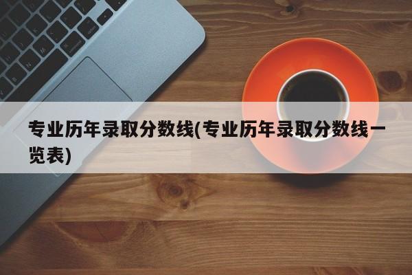 专业历年录取分数线(专业历年录取分数线一览表)