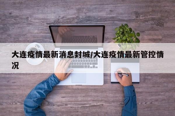 大连疫情最新消息封城/大连疫情最新管控情况