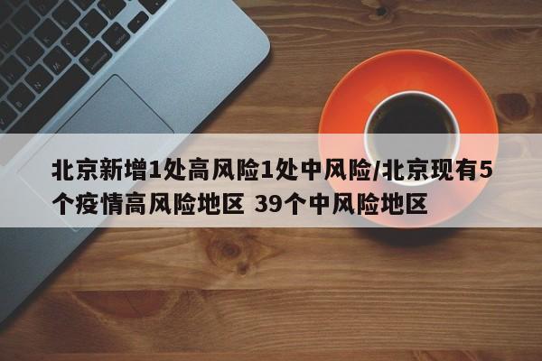 北京新增1处高风险1处中风险/北京现有5个疫情高风险地区 39个中风险地区