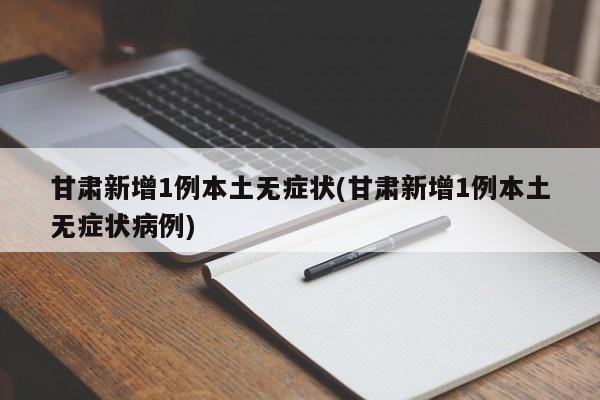 甘肃新增1例本土无症状(甘肃新增1例本土无症状病例)