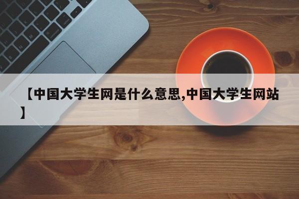 【中国大学生网是什么意思,中国大学生网站】