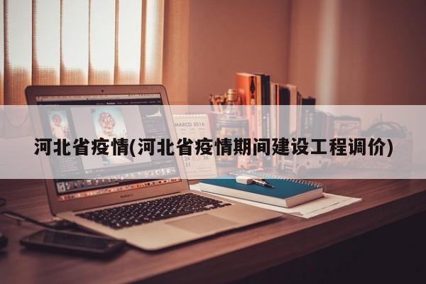 河北省疫情(河北省疫情期间建设工程调价)