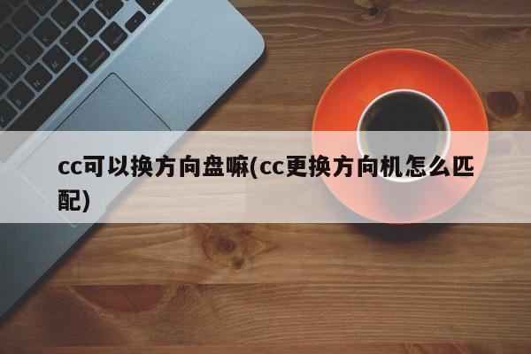 cc可以换方向盘嘛(cc更换方向机怎么匹配)