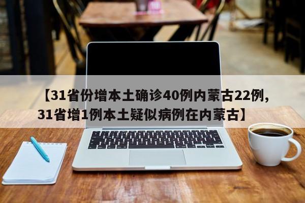 【31省份增本土确诊40例内蒙古22例,31省增1例本土疑似病例在内蒙古】