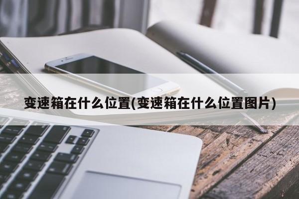 变速箱在什么位置(变速箱在什么位置图片)