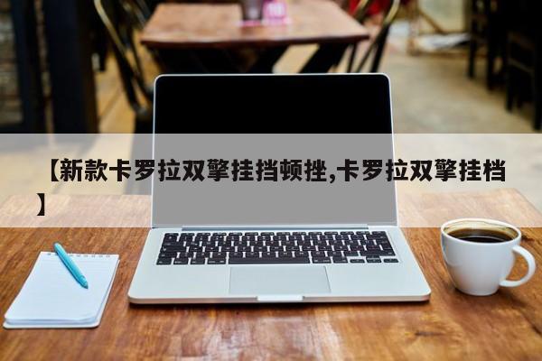 【新款卡罗拉双擎挂挡顿挫,卡罗拉双擎挂档】