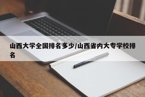 山西大学全国排名多少/山西省内大专学校排名