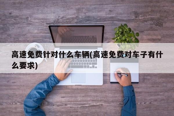 高速免费针对什么车辆(高速免费对车子有什么要求)