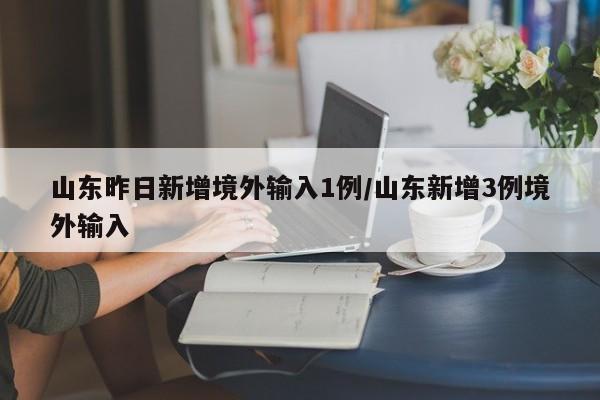 山东昨日新增境外输入1例/山东新增3例境外输入