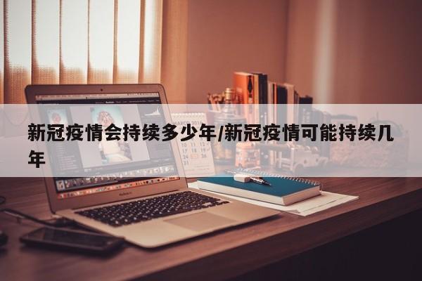 新冠疫情会持续多少年/新冠疫情可能持续几年