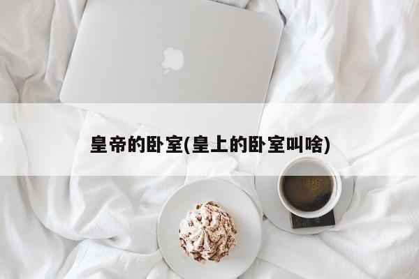 皇帝的卧室(皇上的卧室叫啥)