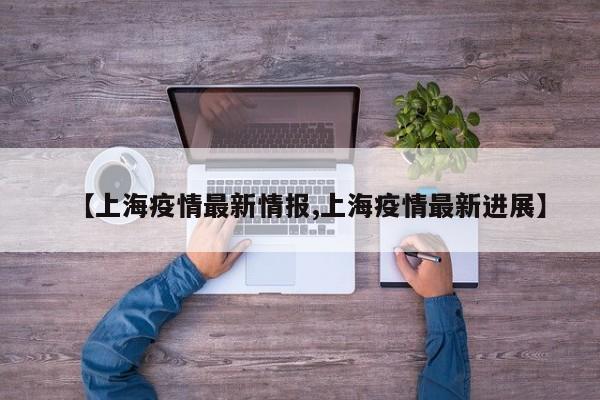 【上海疫情最新情报,上海疫情最新进展】