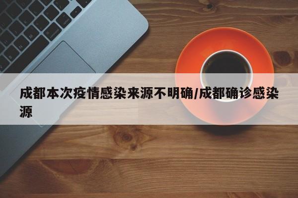 成都本次疫情感染来源不明确/成都确诊感染源