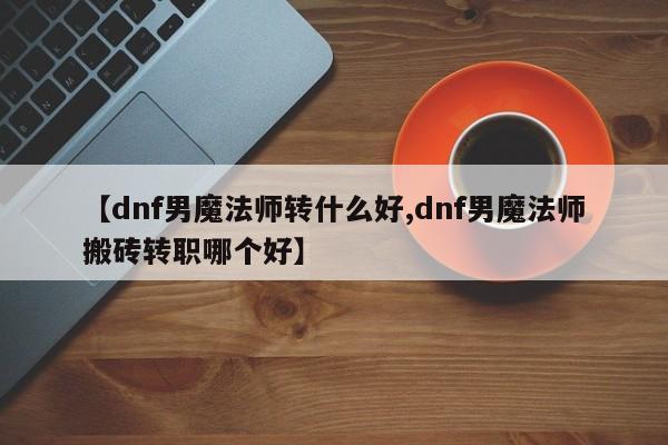【dnf男魔法师转什么好,dnf男魔法师搬砖转职哪个好】