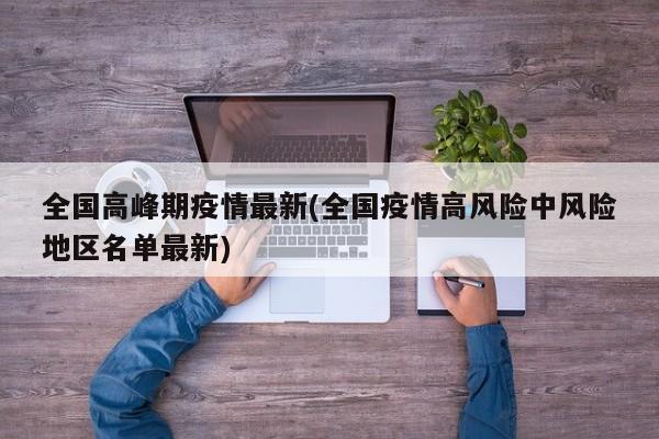 全国高峰期疫情最新(全国疫情高风险中风险地区名单最新)