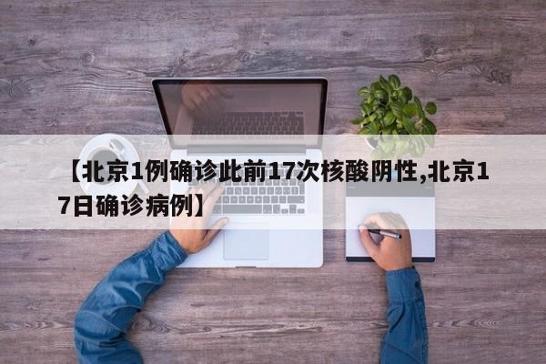 【北京1例确诊此前17次核酸阴性,北京17日确诊病例】